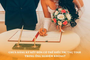Không có giấy đăng ký kết hôn có thể điều trị IVF không?